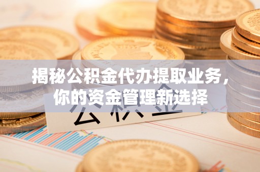 平罗揭秘公积金代办提取业务，你的资金管理新选择