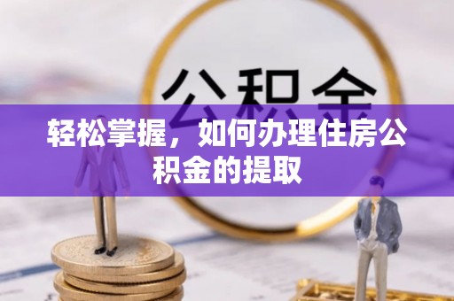 平罗轻松掌握，如何办理住房公积金的提取