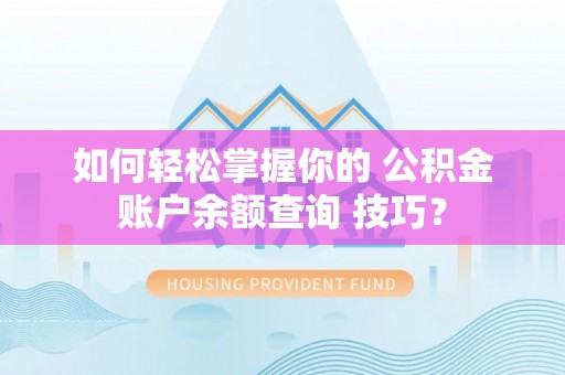 平罗如何轻松掌握你的 公积金账户余额查询 技巧？