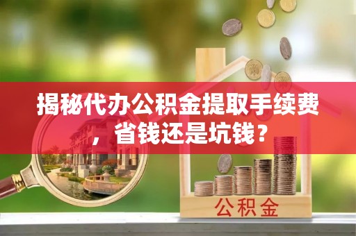 平罗揭秘代办公积金提取手续费，省钱还是坑钱？