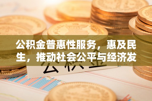 平罗公积金普惠性服务，惠及民生，推动社会公平与经济发展的基石