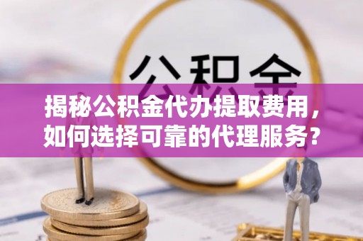 平罗揭秘公积金代办提取费用，如何选择可靠的代理服务？