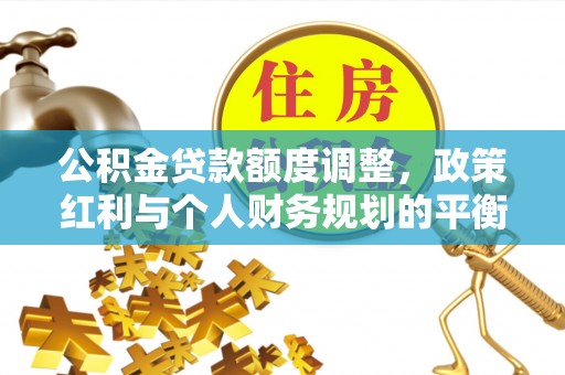 平罗公积金贷款额度调整，政策红利与个人财务规划的平衡之道