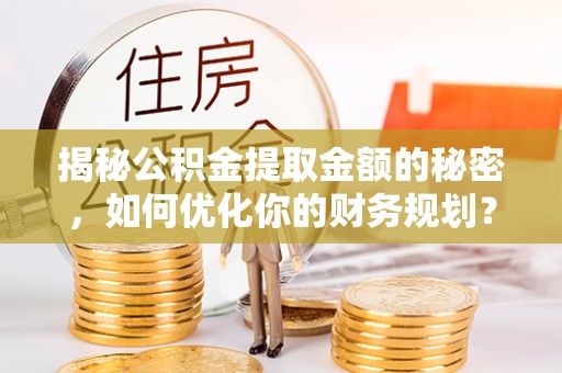 平罗揭秘公积金提取金额的秘密，如何优化你的财务规划？
