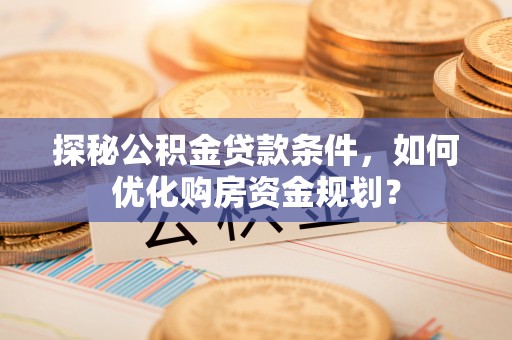 平罗探秘公积金贷款条件，如何优化购房资金规划？