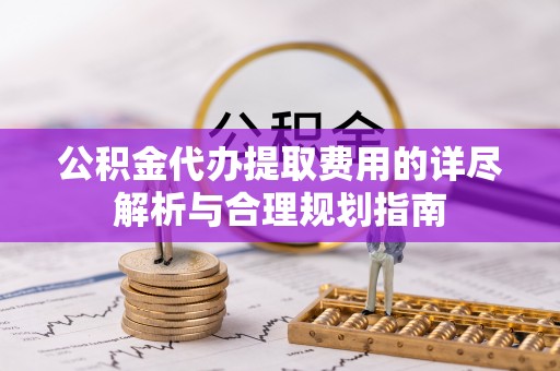 平罗公积金代办提取费用的详尽解析与合理规划指南