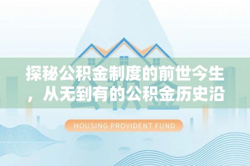 平罗探秘公积金制度的前世今生，从无到有的公积金历史沿革之旅