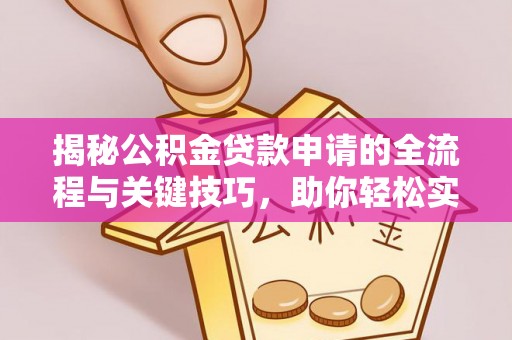 平罗揭秘公积金贷款申请的全流程与关键技巧，助你轻松实现购房梦想