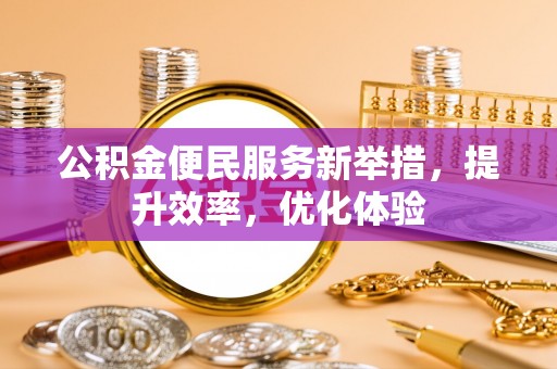 平罗公积金便民服务新举措，提升效率，优化体验