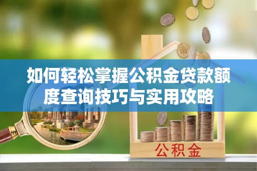 平罗如何轻松掌握公积金贷款额度查询技巧与实用攻略