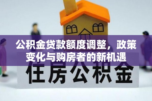 平罗公积金贷款额度调整，政策变化与购房者的新机遇