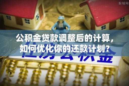 平罗公积金贷款调整后的计算，如何优化你的还款计划？