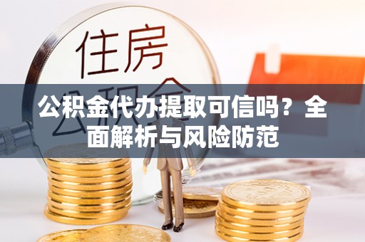 平罗公积金代办提取可信吗？全面解析与风险防范