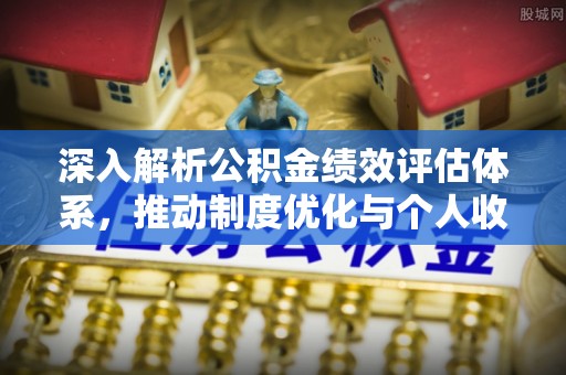平罗深入解析公积金绩效评估体系，推动制度优化与个人收益最大化