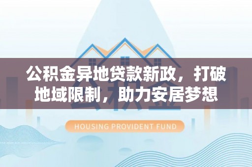 平罗公积金异地贷款新政，打破地域限制，助力安居梦想