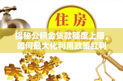 平罗揭秘公积金贷款额度上限，如何最大化利用政策红利