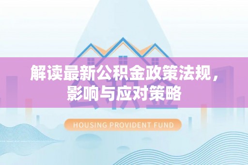 平罗解读最新公积金政策法规，影响与应对策略
