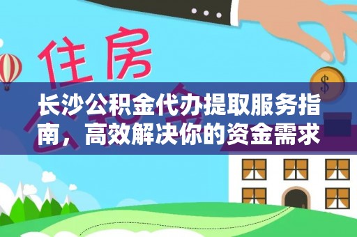 平罗长沙公积金代办提取服务指南，高效解决你的资金需求
