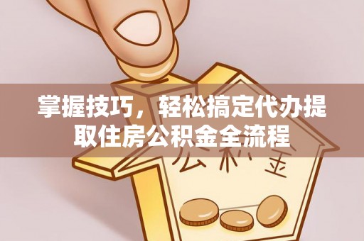 平罗掌握技巧，轻松搞定代办提取住房公积金全流程