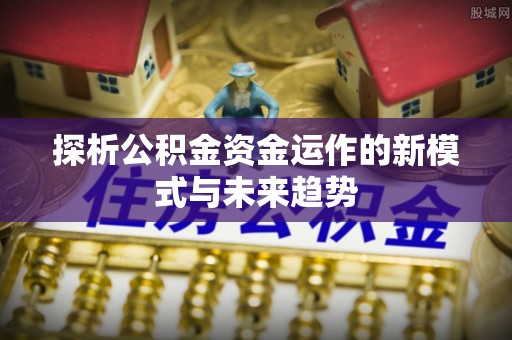 平罗探析公积金资金运作的新模式与未来趋势