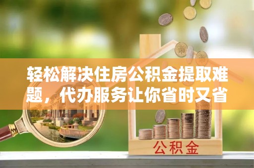 平罗轻松解决住房公积金提取难题，代办服务让你省时又省心