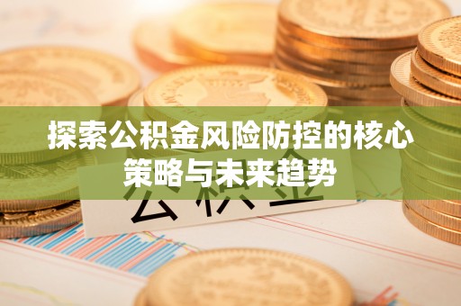 平罗探索公积金风险防控的核心策略与未来趋势