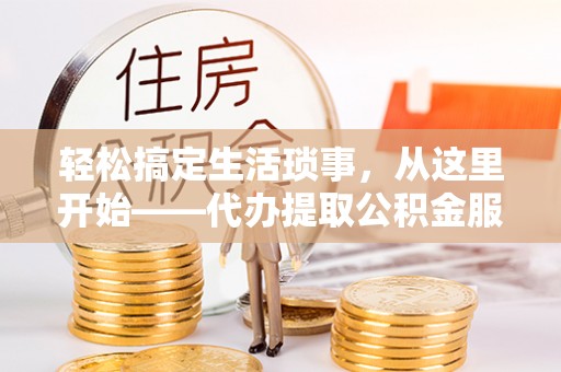 平罗轻松搞定生活琐事，从这里开始——代办提取公积金服务详解