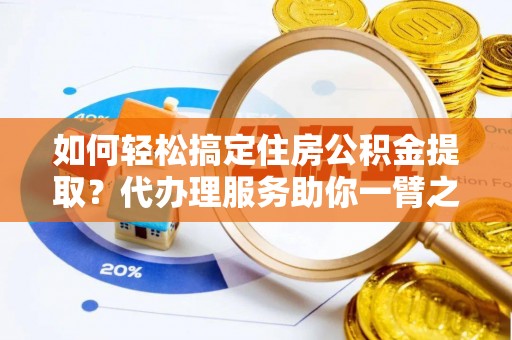 平罗如何轻松搞定住房公积金提取？代办理服务助你一臂之力