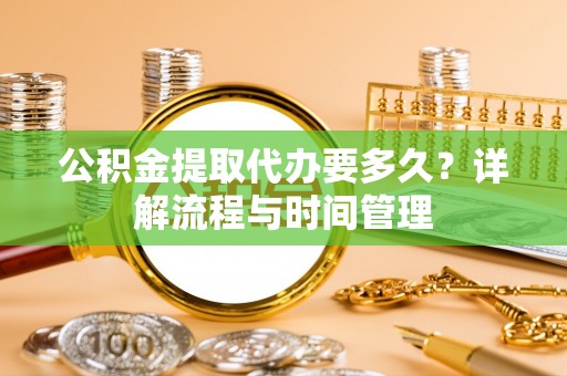 平罗公积金提取代办要多久？详解流程与时间管理