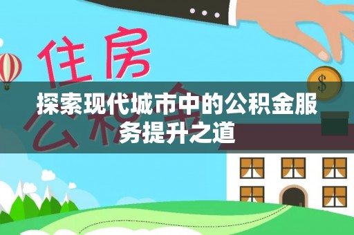平罗探索现代城市中的公积金服务提升之道