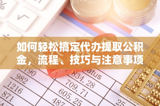 平罗如何轻松搞定代办提取公积金，流程、技巧与注意事项全解析