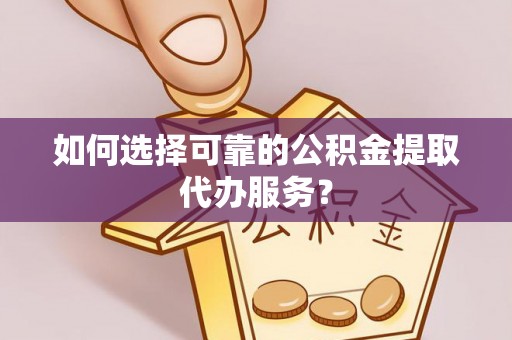 平罗如何选择可靠的公积金提取代办服务？