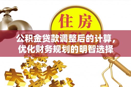 平罗公积金贷款调整后的计算，优化财务规划的明智选择
