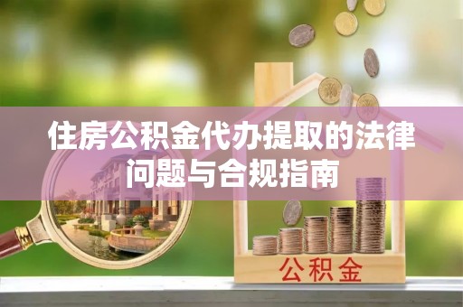 平罗住房公积金代办提取的法律问题与合规指南