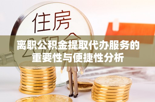 平罗离职公积金提取代办服务的重要性与便捷性分析