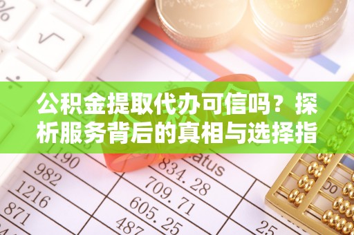 平罗公积金提取代办可信吗？探析服务背后的真相与选择指南