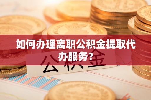 平罗如何办理离职公积金提取代办服务？