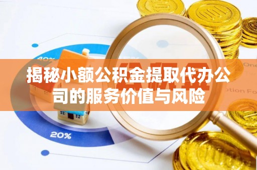 平罗揭秘小额公积金提取代办公司的服务价值与风险