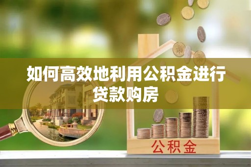 平罗如何高效地利用公积金进行贷款购房