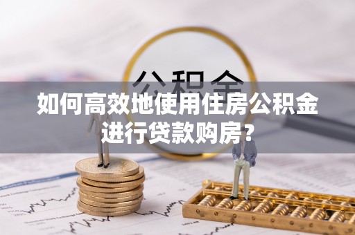 平罗如何高效地使用住房公积金进行贷款购房？