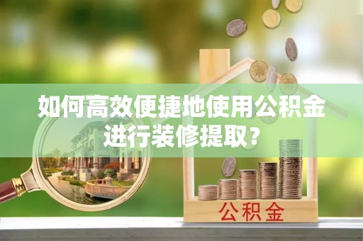 平罗如何高效便捷地使用公积金进行装修提取？