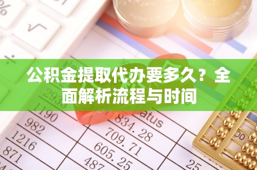 平罗公积金提取代办要多久？全面解析流程与时间