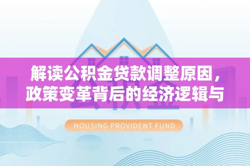 平罗解读公积金贷款调整原因，政策变革背后的经济逻辑与民生影响