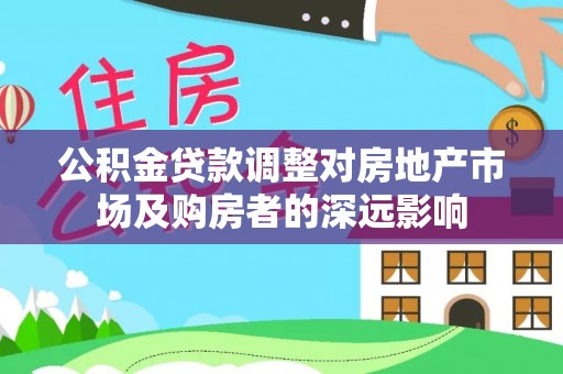平罗公积金贷款调整对房地产市场及购房者的深远影响