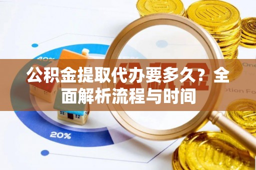 平罗公积金提取代办要多久？全面解析流程与时间
